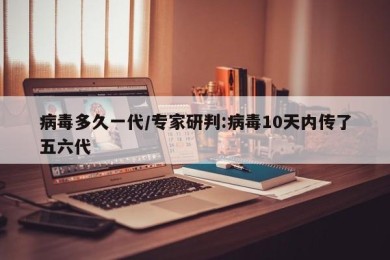 病毒多久一代/专家研判:病毒10天内传了五六代