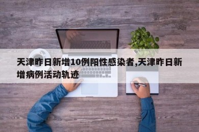 天津昨日新增10例阳性感染者,天津昨日新增病例活动轨迹