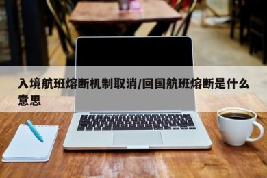 入境航班熔断机制取消/回国航班熔断是什么意思