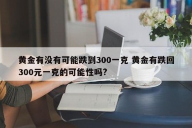 黄金有没有可能跌到300一克 黄金有跌回300元一克的可能性吗?