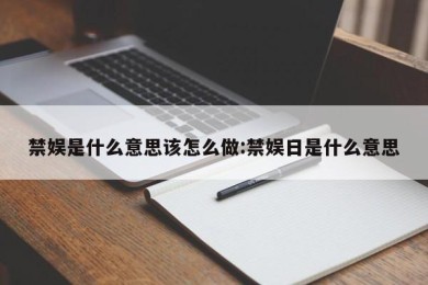 禁娱是什么意思该怎么做:禁娱日是什么意思