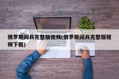 俄罗斯阅兵完整版视频(俄罗斯阅兵完整版视频下载)