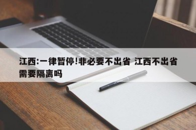 江西:一律暂停!非必要不出省 江西不出省需要隔离吗
