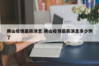 佛山疫情最新消息 佛山疫情最新消息多少例了