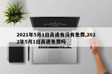 2021年5月1日高速有没有免费,2022年5月1日高速免费吗