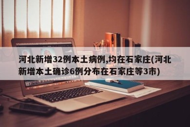 河北新增32例本土病例,均在石家庄(河北新增本土确诊6例分布在石家庄等3市)
