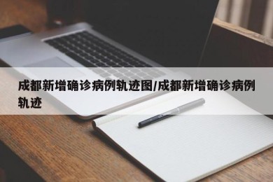 成都新增确诊病例轨迹图/成都新增确诊病例轨迹