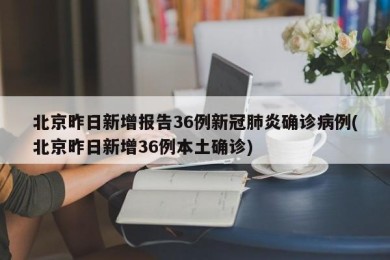 北京昨日新增报告36例新冠肺炎确诊病例(北京昨日新增36例本土确诊)
