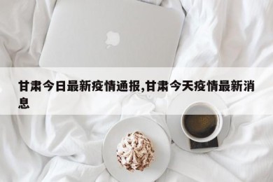 甘肃今日最新疫情通报,甘肃今天疫情最新消息