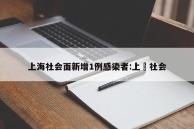 上海社会面新增1例感染者:上㳘社会