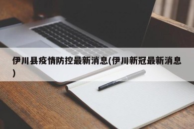 伊川县疫情防控最新消息(伊川新冠最新消息)
