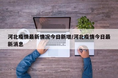 河北疫情最新情况今日新增/河北疫情今日最新消息