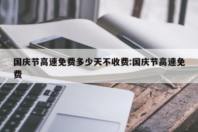 国庆节高速免费多少天不收费:国庆节高速免费