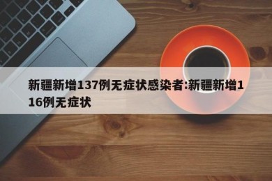 新疆新增137例无症状感染者:新疆新增116例无症状