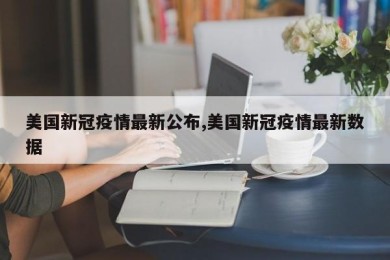 美国新冠疫情最新公布,美国新冠疫情最新数据