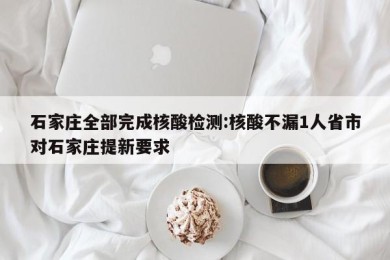 石家庄全部完成核酸检测:核酸不漏1人省市对石家庄提新要求