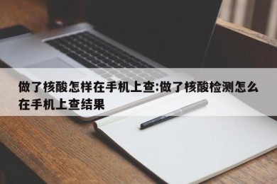 做了核酸怎样在手机上查:做了核酸检测怎么在手机上查结果