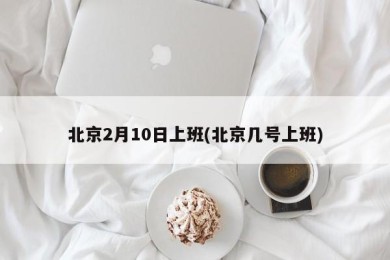 北京2月10日上班(北京几号上班)