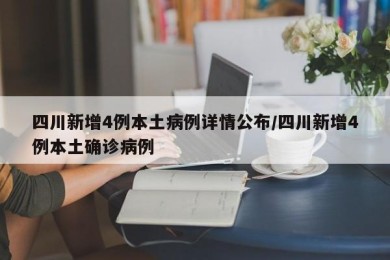 四川新增4例本土病例详情公布/四川新增4例本土确诊病例