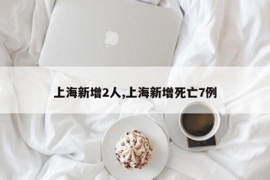 上海新增2人,上海新增死亡7例