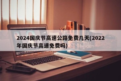 2024国庆节高速公路免费几天(2022年国庆节高速免费吗)