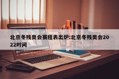北京冬残奥会赛程表出炉:北京冬残奥会2022时间