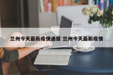兰州今天最新疫情通报 兰州今天最新疫情