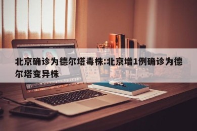 北京确诊为德尔塔毒株:北京增1例确诊为德尔塔变异株