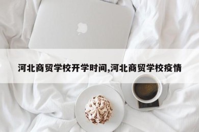 河北商贸学校开学时间,河北商贸学校疫情