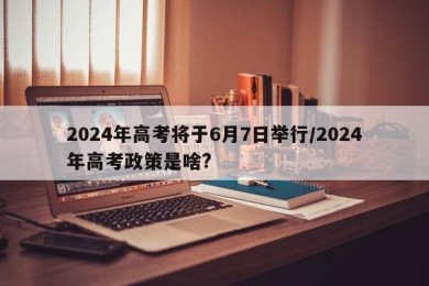 2024年高考将于6月7日举行/2024年高考政策是啥?