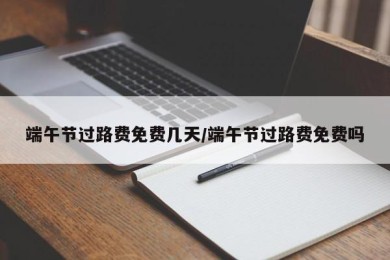 端午节过路费免费几天/端午节过路费免费吗
