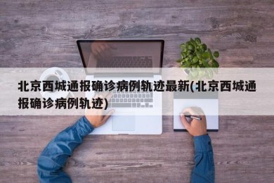 北京西城通报确诊病例轨迹最新(北京西城通报确诊病例轨迹)