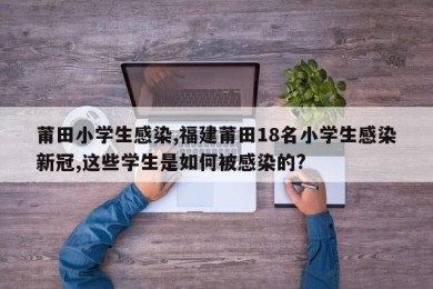 莆田小学生感染,福建莆田18名小学生感染新冠,这些学生是如何被感染的?
