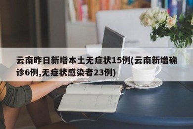 云南昨日新增本土无症状15例(云南新增确诊6例,无症状感染者23例)