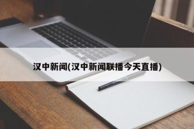 汉中新闻(汉中新闻联播今天直播)