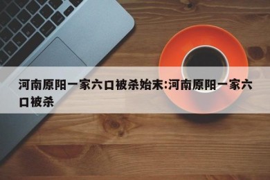河南原阳一家六口被杀始末:河南原阳一家六口被杀