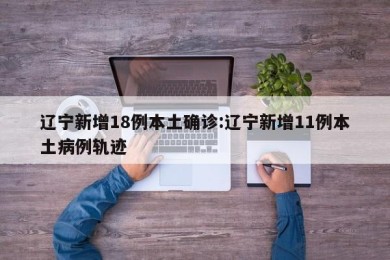 辽宁新增18例本土确诊:辽宁新增11例本土病例轨迹