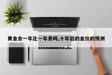 黄金会一年比一年贵吗,十年后的金价的预测