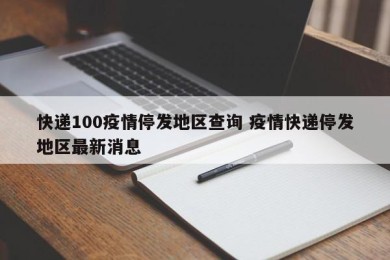 快递100疫情停发地区查询 疫情快递停发地区最新消息