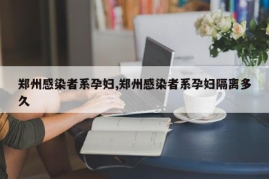 郑州感染者系孕妇,郑州感染者系孕妇隔离多久
