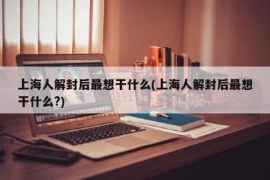 上海人解封后最想干什么(上海人解封后最想干什么?)