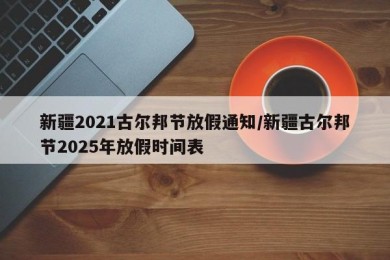 新疆2021古尔邦节放假通知/新疆古尔邦节2025年放假时间表