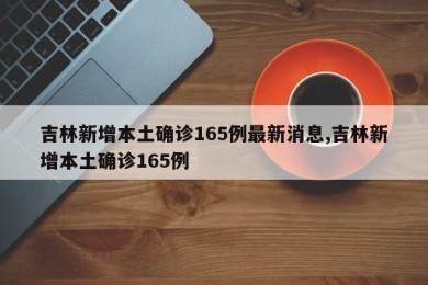 吉林新增本土确诊165例最新消息,吉林新增本土确诊165例