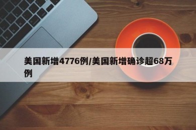 美国新增4776例/美国新增确诊超68万例