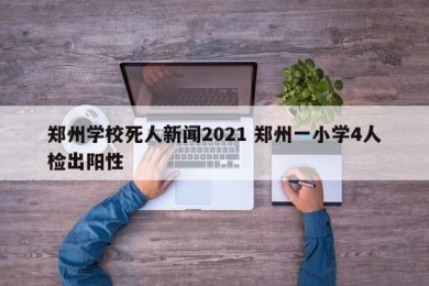 郑州学校死人新闻2021 郑州一小学4人检出阳性