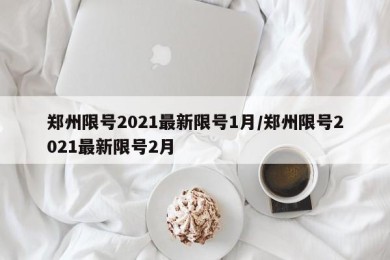 郑州限号2021最新限号1月/郑州限号2021最新限号2月