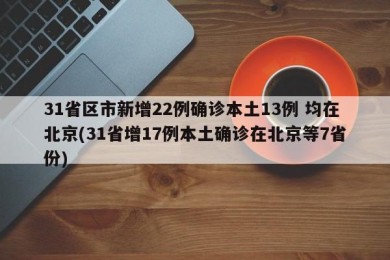 31省区市新增22例确诊本土13例 均在北京(31省增17例本土确诊在北京等7省份)