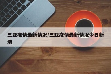 三亚疫情最新情况/三亚疫情最新情况今日新增
