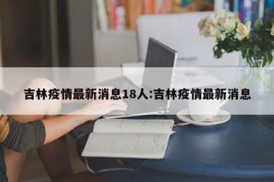 吉林疫情最新消息18人:吉林疫情最新消息