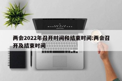 两会2022年召开时间和结束时间:两会召开及结束时间